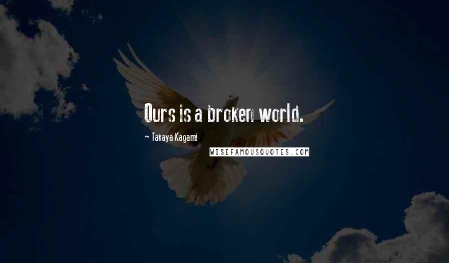 Takaya Kagami Quotes: Ours is a broken world.