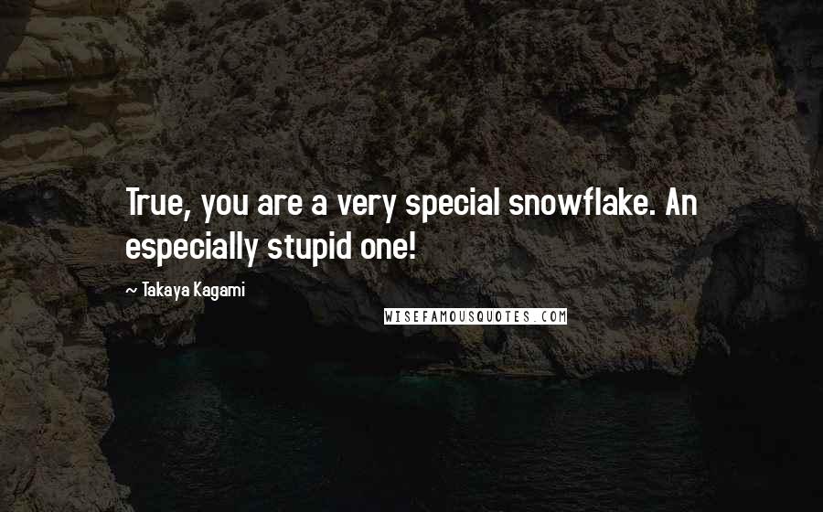 Takaya Kagami Quotes: True, you are a very special snowflake. An especially stupid one!