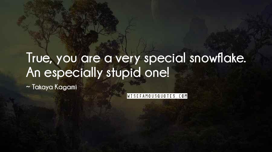 Takaya Kagami Quotes: True, you are a very special snowflake. An especially stupid one!