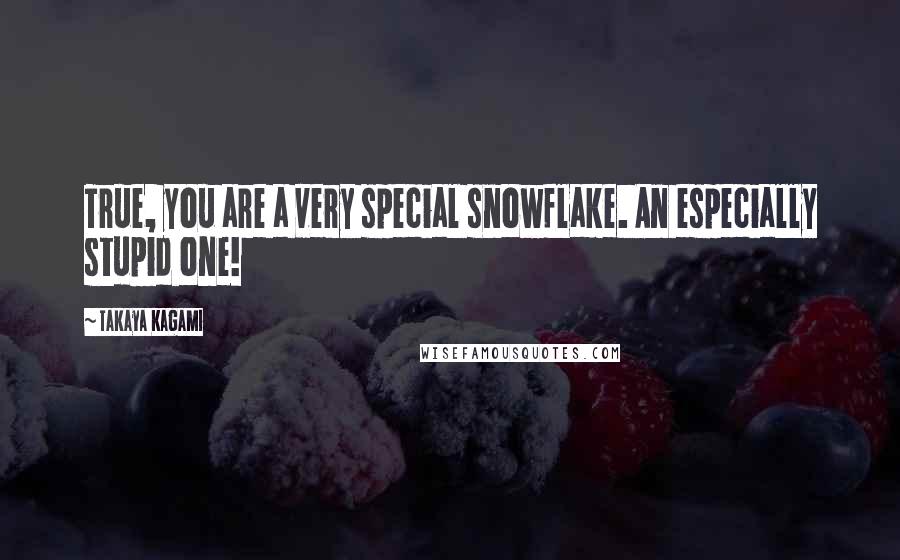 Takaya Kagami Quotes: True, you are a very special snowflake. An especially stupid one!