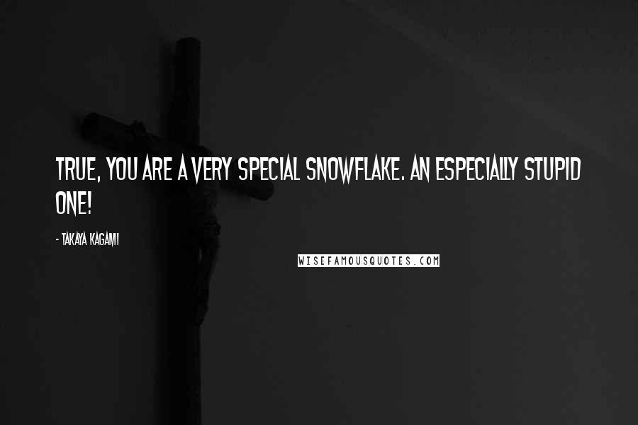 Takaya Kagami Quotes: True, you are a very special snowflake. An especially stupid one!