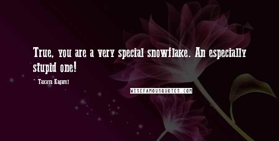 Takaya Kagami Quotes: True, you are a very special snowflake. An especially stupid one!