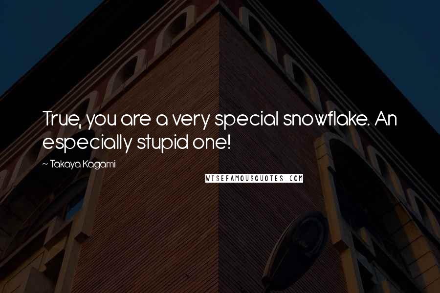 Takaya Kagami Quotes: True, you are a very special snowflake. An especially stupid one!