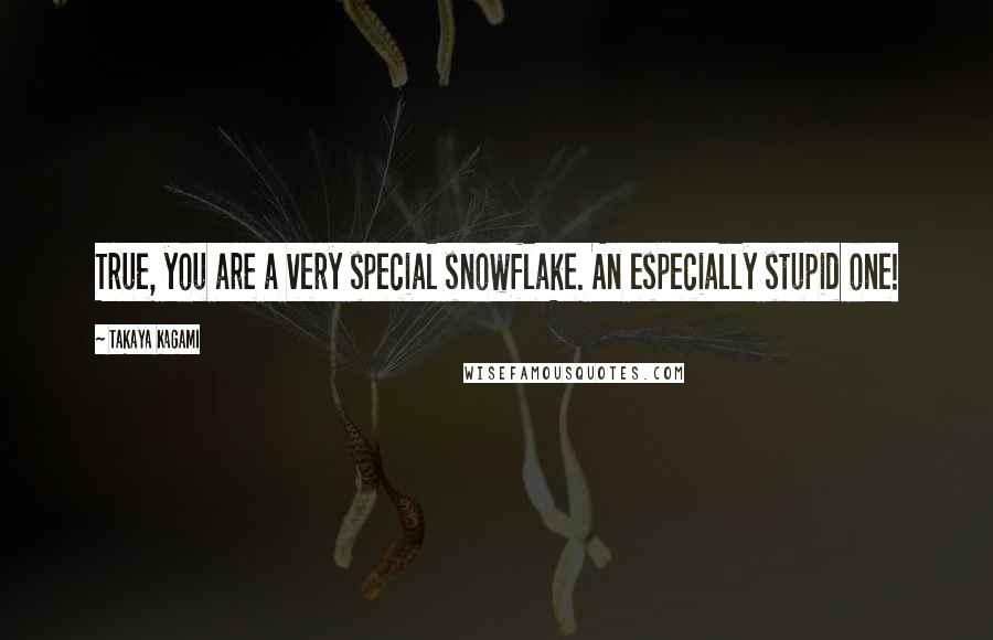 Takaya Kagami Quotes: True, you are a very special snowflake. An especially stupid one!