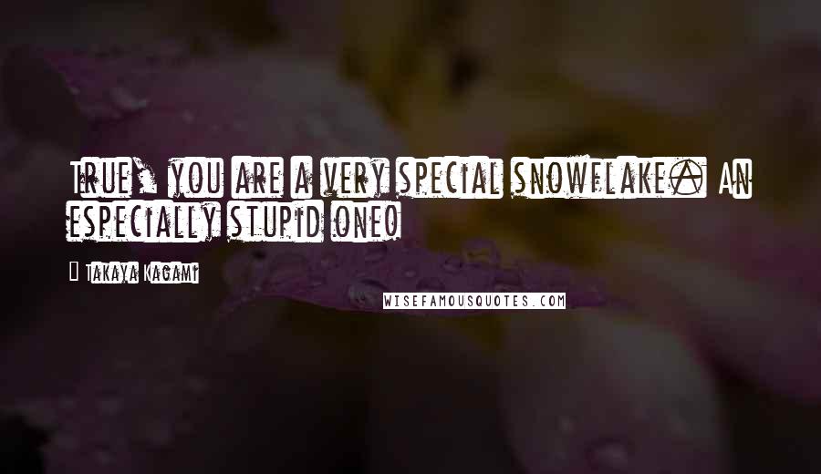 Takaya Kagami Quotes: True, you are a very special snowflake. An especially stupid one!