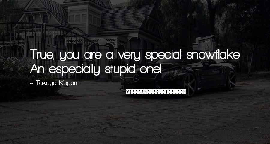 Takaya Kagami Quotes: True, you are a very special snowflake. An especially stupid one!