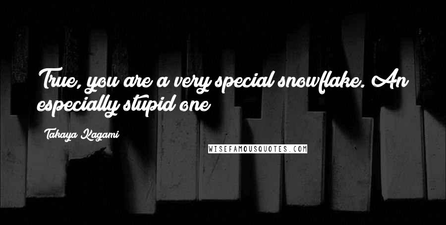 Takaya Kagami Quotes: True, you are a very special snowflake. An especially stupid one!