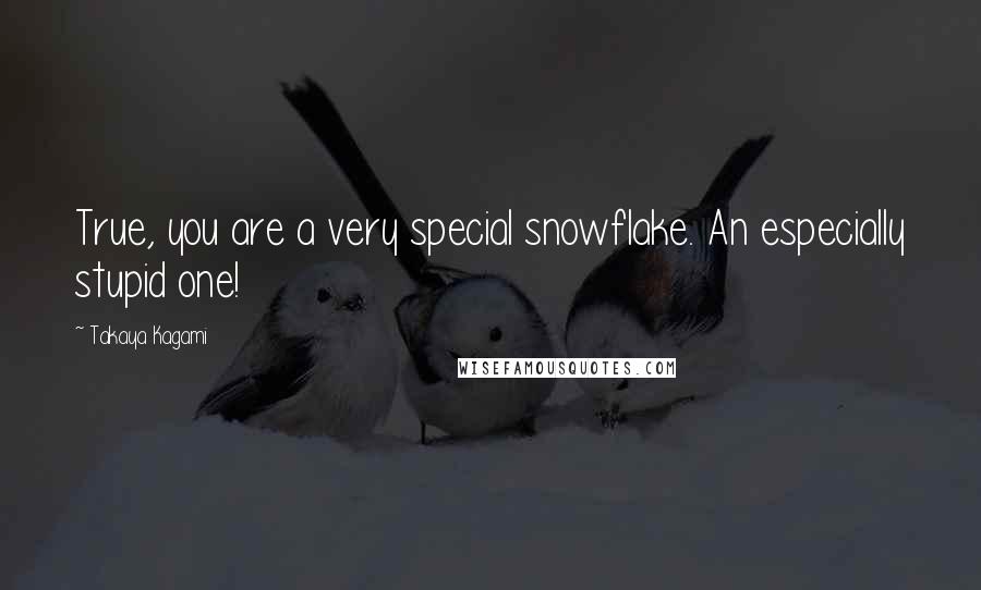 Takaya Kagami Quotes: True, you are a very special snowflake. An especially stupid one!