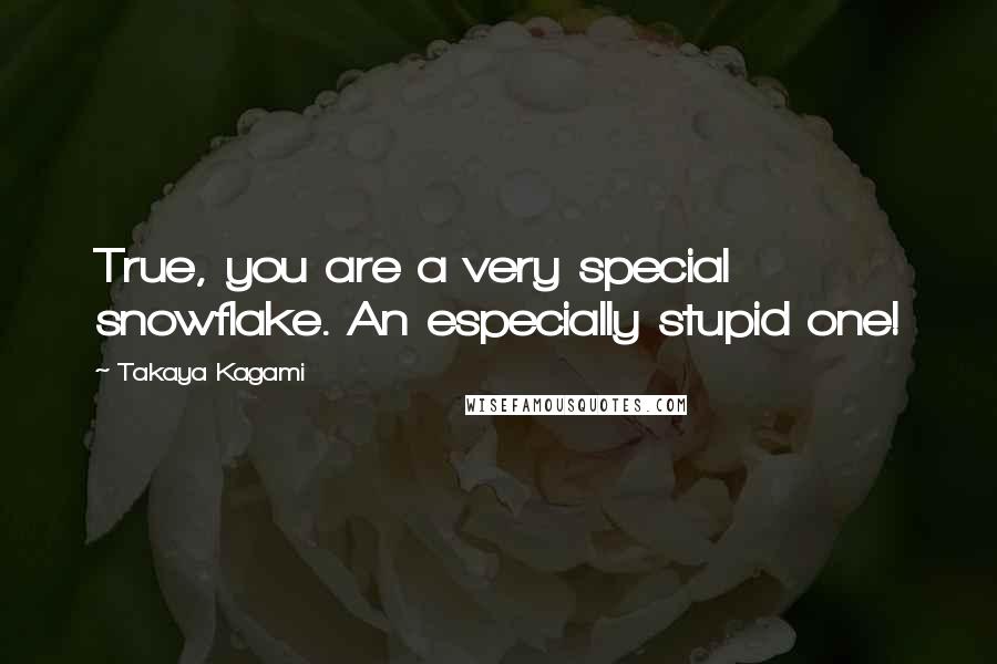 Takaya Kagami Quotes: True, you are a very special snowflake. An especially stupid one!