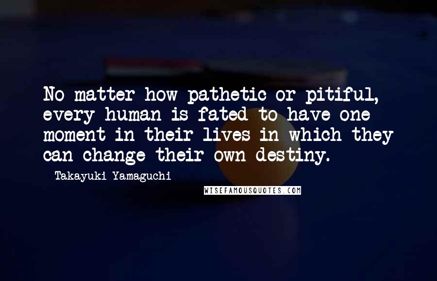 Takayuki Yamaguchi Quotes: No matter how pathetic or pitiful, every human is fated to have one moment in their lives in which they can change their own destiny.