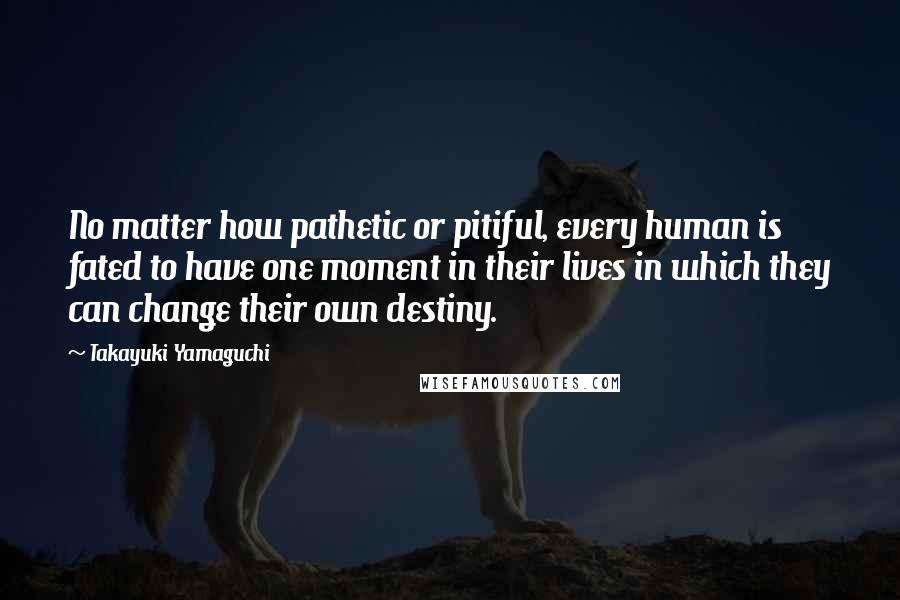 Takayuki Yamaguchi Quotes: No matter how pathetic or pitiful, every human is fated to have one moment in their lives in which they can change their own destiny.