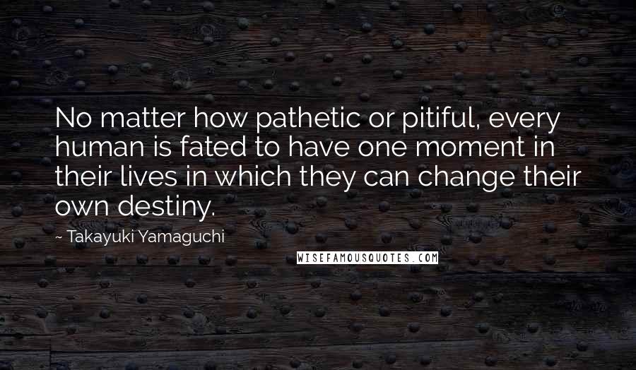 Takayuki Yamaguchi Quotes: No matter how pathetic or pitiful, every human is fated to have one moment in their lives in which they can change their own destiny.