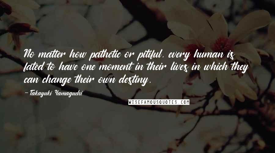 Takayuki Yamaguchi Quotes: No matter how pathetic or pitiful, every human is fated to have one moment in their lives in which they can change their own destiny.