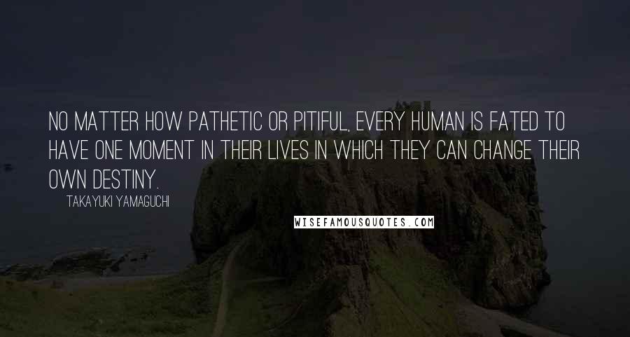 Takayuki Yamaguchi Quotes: No matter how pathetic or pitiful, every human is fated to have one moment in their lives in which they can change their own destiny.