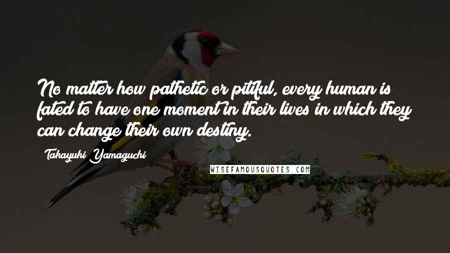 Takayuki Yamaguchi Quotes: No matter how pathetic or pitiful, every human is fated to have one moment in their lives in which they can change their own destiny.