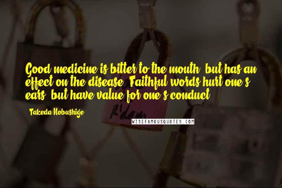 Takeda Nobushige Quotes: Good medicine is bitter to the mouth, but has an effect on the disease. Faithful words hurt one's ears, but have value for one's conduct.