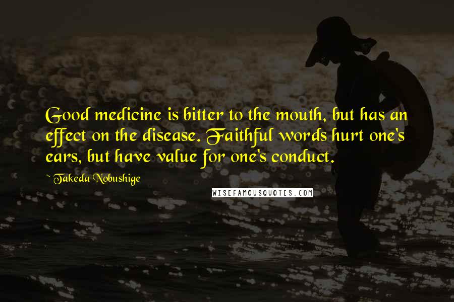Takeda Nobushige Quotes: Good medicine is bitter to the mouth, but has an effect on the disease. Faithful words hurt one's ears, but have value for one's conduct.