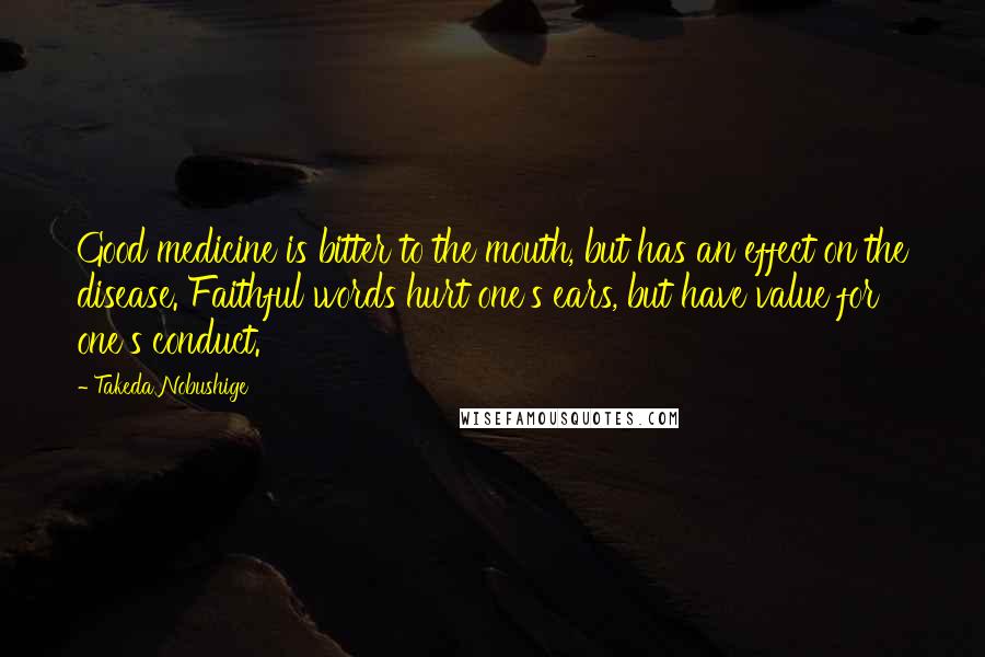 Takeda Nobushige Quotes: Good medicine is bitter to the mouth, but has an effect on the disease. Faithful words hurt one's ears, but have value for one's conduct.
