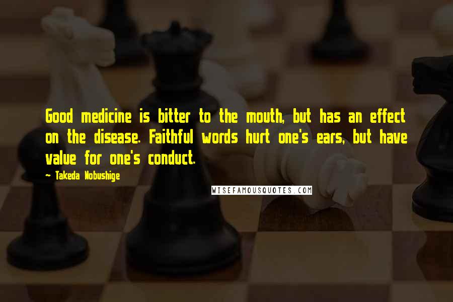 Takeda Nobushige Quotes: Good medicine is bitter to the mouth, but has an effect on the disease. Faithful words hurt one's ears, but have value for one's conduct.