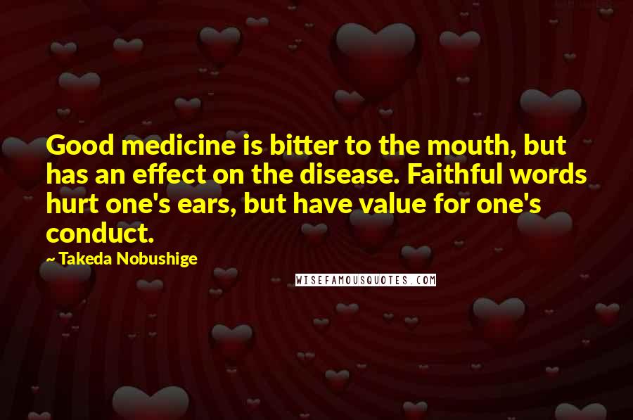 Takeda Nobushige Quotes: Good medicine is bitter to the mouth, but has an effect on the disease. Faithful words hurt one's ears, but have value for one's conduct.