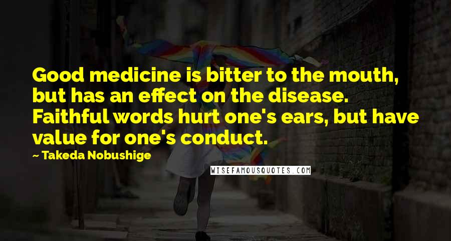 Takeda Nobushige Quotes: Good medicine is bitter to the mouth, but has an effect on the disease. Faithful words hurt one's ears, but have value for one's conduct.