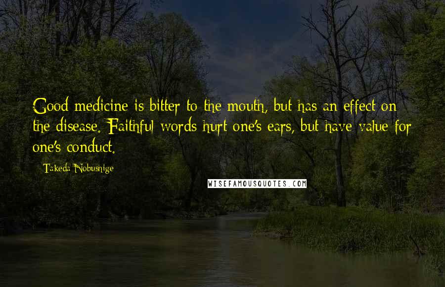 Takeda Nobushige Quotes: Good medicine is bitter to the mouth, but has an effect on the disease. Faithful words hurt one's ears, but have value for one's conduct.