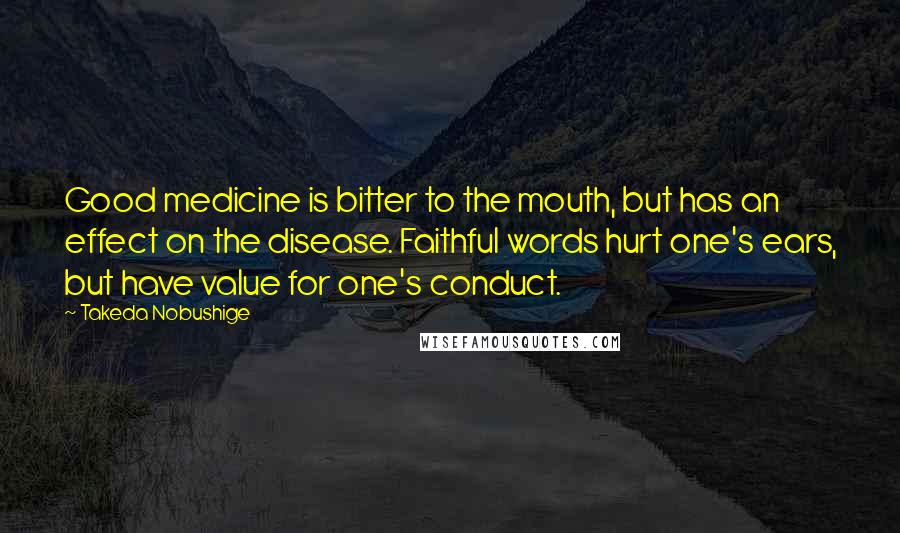 Takeda Nobushige Quotes: Good medicine is bitter to the mouth, but has an effect on the disease. Faithful words hurt one's ears, but have value for one's conduct.