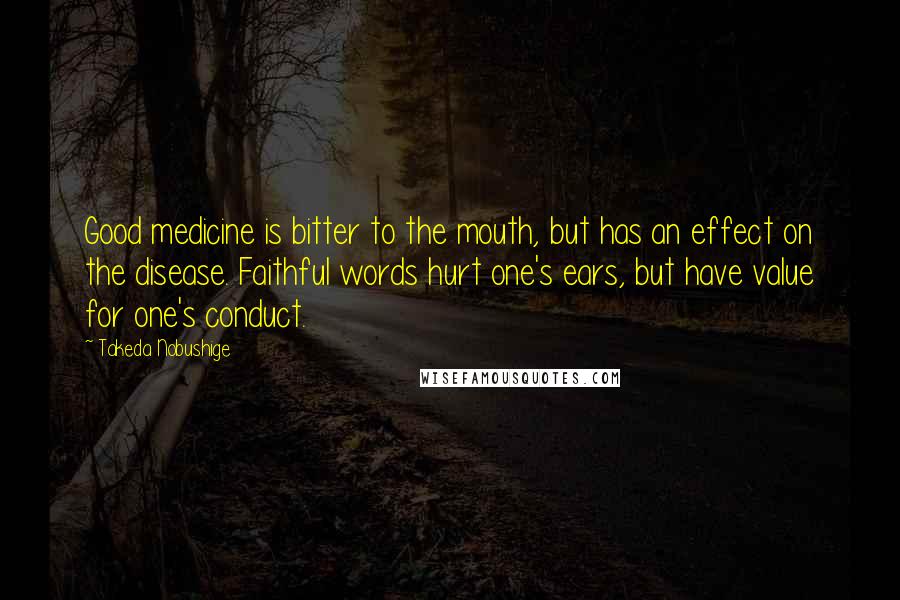 Takeda Nobushige Quotes: Good medicine is bitter to the mouth, but has an effect on the disease. Faithful words hurt one's ears, but have value for one's conduct.
