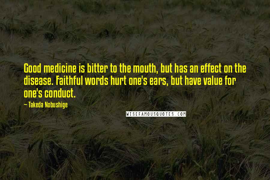 Takeda Nobushige Quotes: Good medicine is bitter to the mouth, but has an effect on the disease. Faithful words hurt one's ears, but have value for one's conduct.