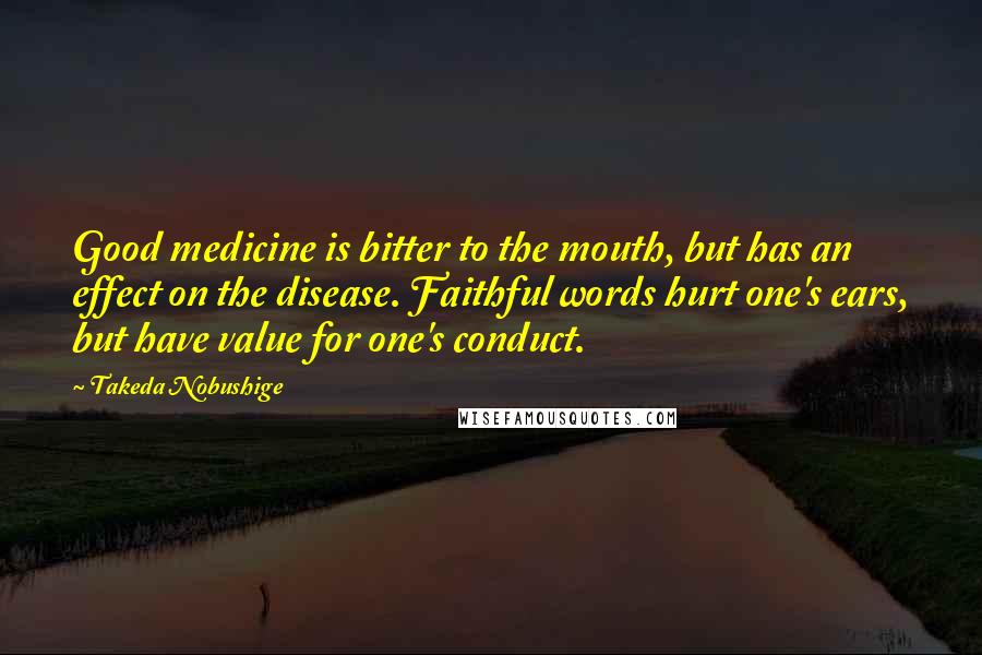 Takeda Nobushige Quotes: Good medicine is bitter to the mouth, but has an effect on the disease. Faithful words hurt one's ears, but have value for one's conduct.