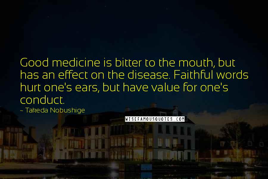 Takeda Nobushige Quotes: Good medicine is bitter to the mouth, but has an effect on the disease. Faithful words hurt one's ears, but have value for one's conduct.