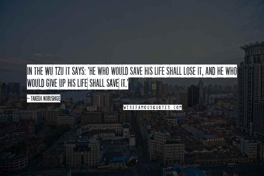 Takeda Nobushige Quotes: In the Wu Tzu it says: 'He who would save his life shall lose it, and he who would give up his life shall save it.'