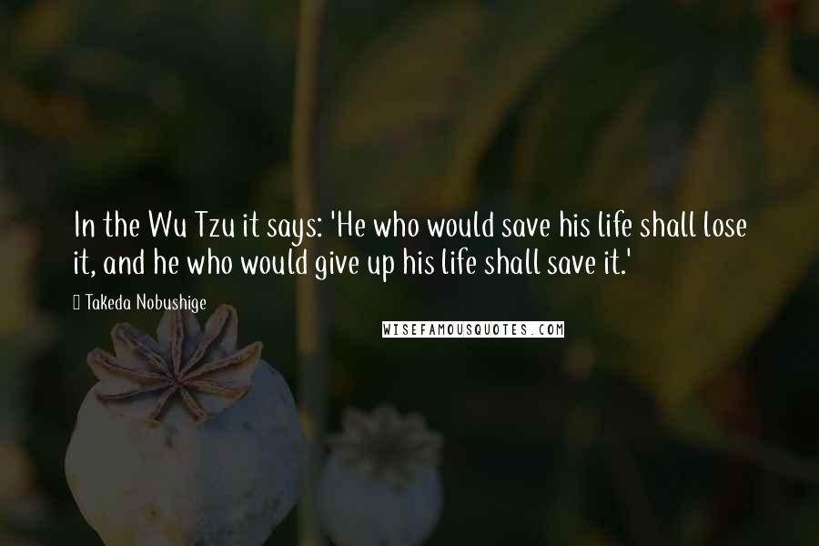 Takeda Nobushige Quotes: In the Wu Tzu it says: 'He who would save his life shall lose it, and he who would give up his life shall save it.'