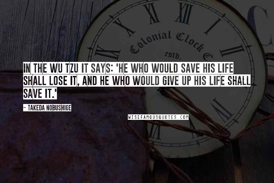 Takeda Nobushige Quotes: In the Wu Tzu it says: 'He who would save his life shall lose it, and he who would give up his life shall save it.'