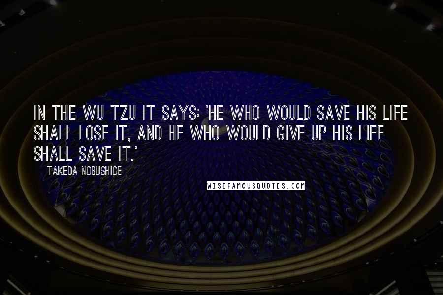 Takeda Nobushige Quotes: In the Wu Tzu it says: 'He who would save his life shall lose it, and he who would give up his life shall save it.'