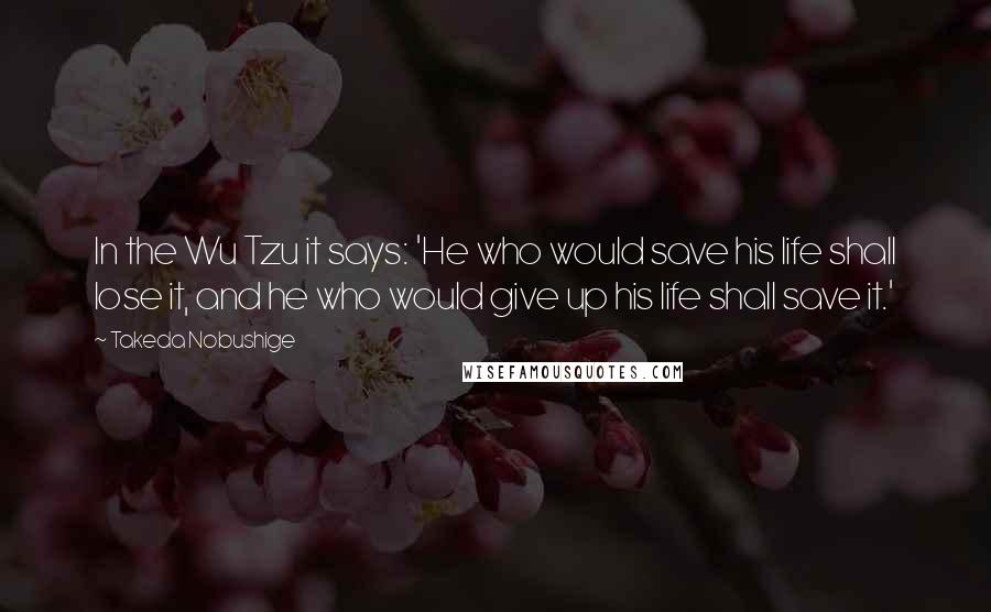 Takeda Nobushige Quotes: In the Wu Tzu it says: 'He who would save his life shall lose it, and he who would give up his life shall save it.'