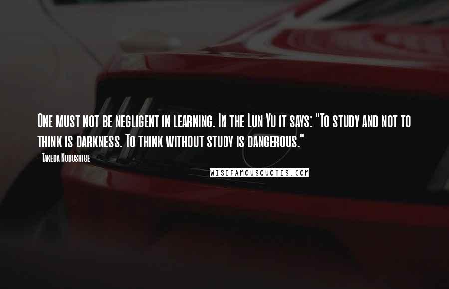 Takeda Nobushige Quotes: One must not be negligent in learning. In the Lun Yu it says: "To study and not to think is darkness. To think without study is dangerous."