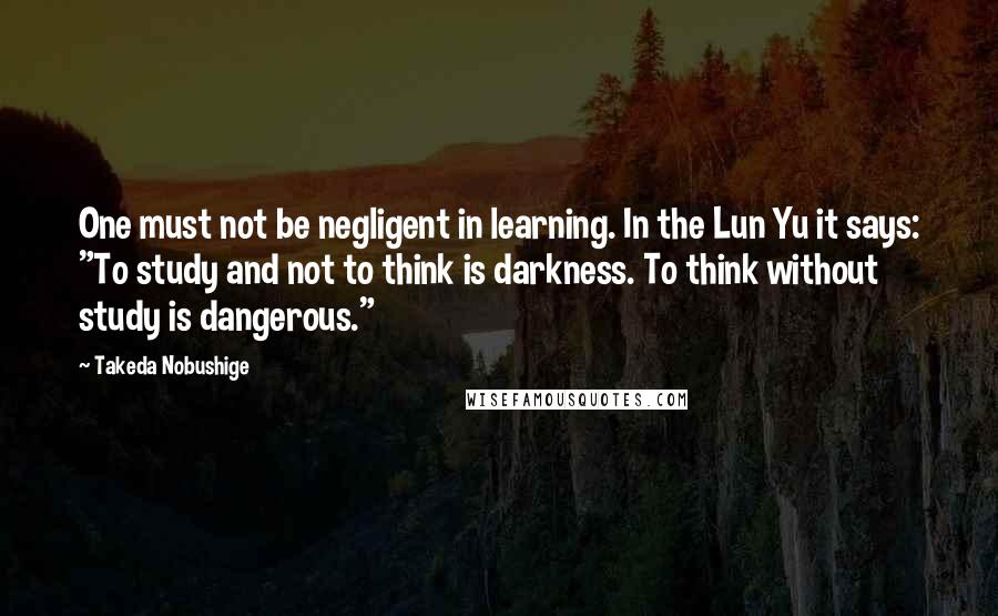 Takeda Nobushige Quotes: One must not be negligent in learning. In the Lun Yu it says: "To study and not to think is darkness. To think without study is dangerous."