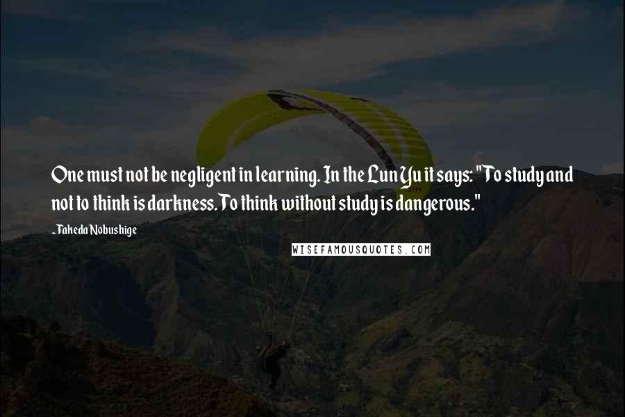 Takeda Nobushige Quotes: One must not be negligent in learning. In the Lun Yu it says: "To study and not to think is darkness. To think without study is dangerous."