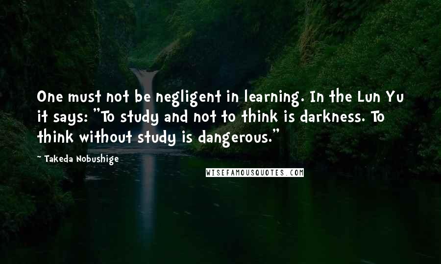 Takeda Nobushige Quotes: One must not be negligent in learning. In the Lun Yu it says: "To study and not to think is darkness. To think without study is dangerous."