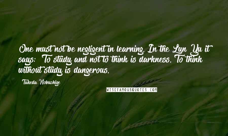 Takeda Nobushige Quotes: One must not be negligent in learning. In the Lun Yu it says: "To study and not to think is darkness. To think without study is dangerous."