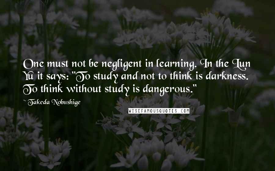 Takeda Nobushige Quotes: One must not be negligent in learning. In the Lun Yu it says: "To study and not to think is darkness. To think without study is dangerous."