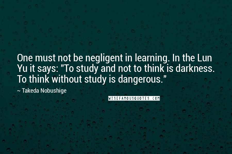 Takeda Nobushige Quotes: One must not be negligent in learning. In the Lun Yu it says: "To study and not to think is darkness. To think without study is dangerous."
