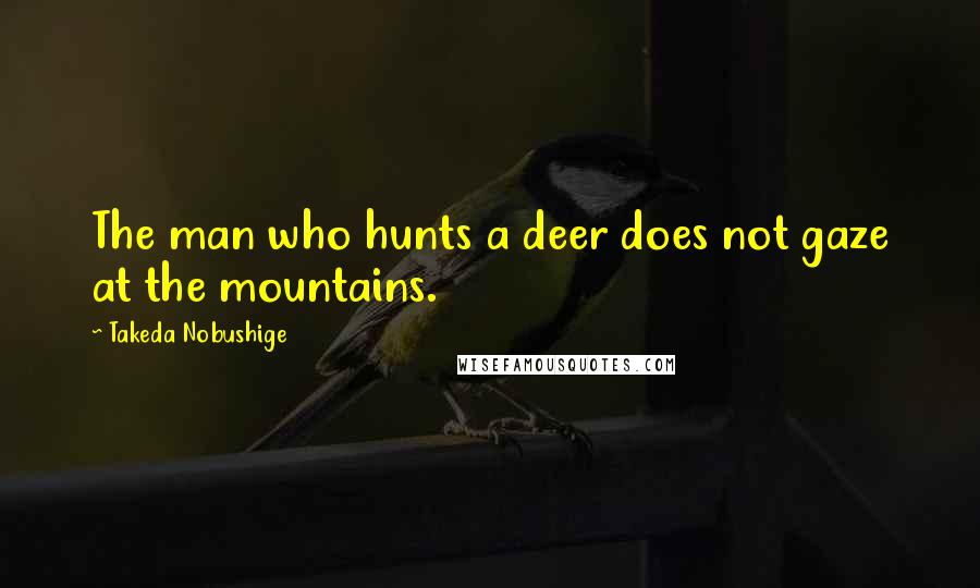 Takeda Nobushige Quotes: The man who hunts a deer does not gaze at the mountains.