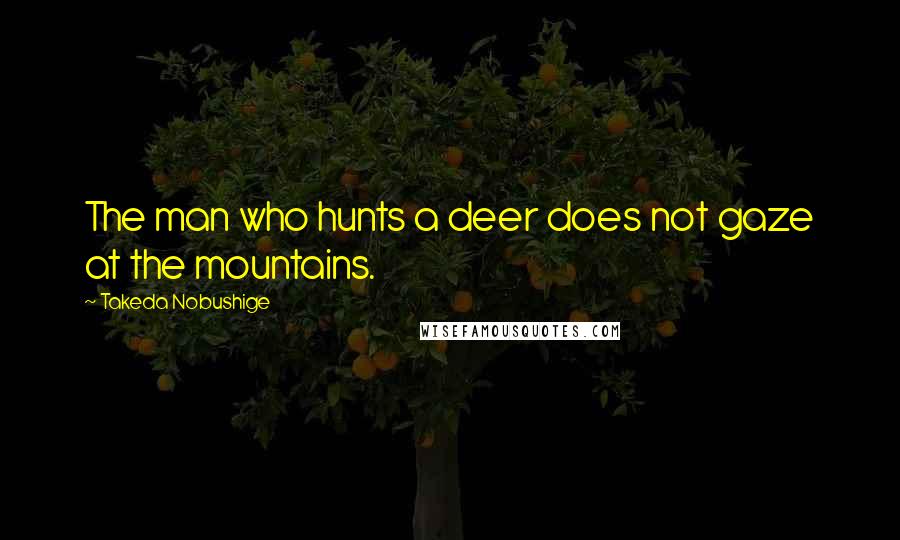 Takeda Nobushige Quotes: The man who hunts a deer does not gaze at the mountains.