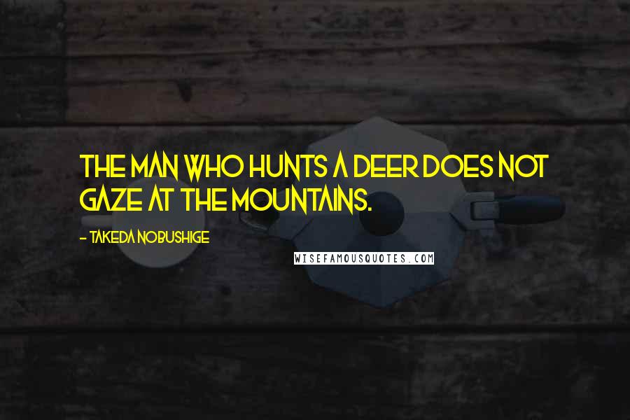 Takeda Nobushige Quotes: The man who hunts a deer does not gaze at the mountains.