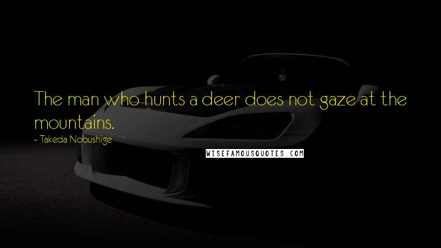 Takeda Nobushige Quotes: The man who hunts a deer does not gaze at the mountains.