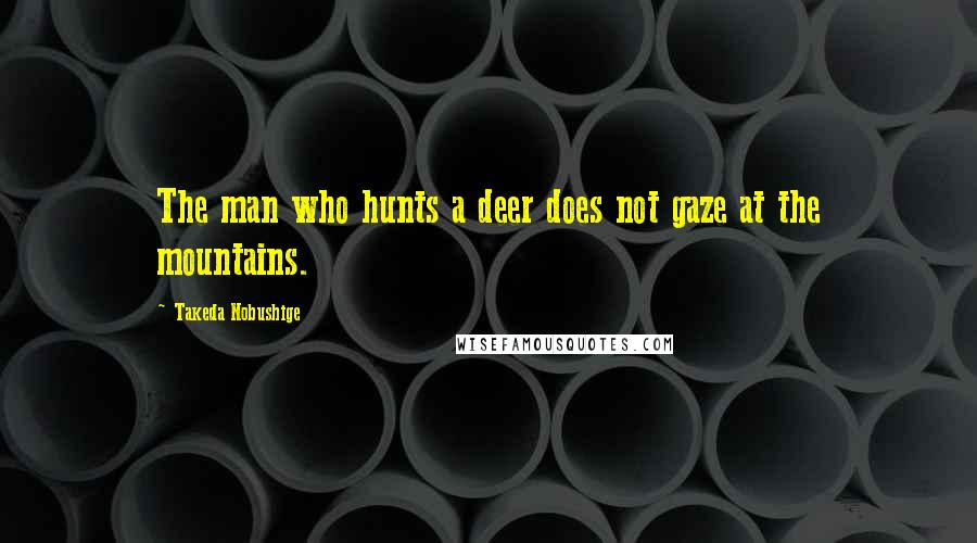 Takeda Nobushige Quotes: The man who hunts a deer does not gaze at the mountains.