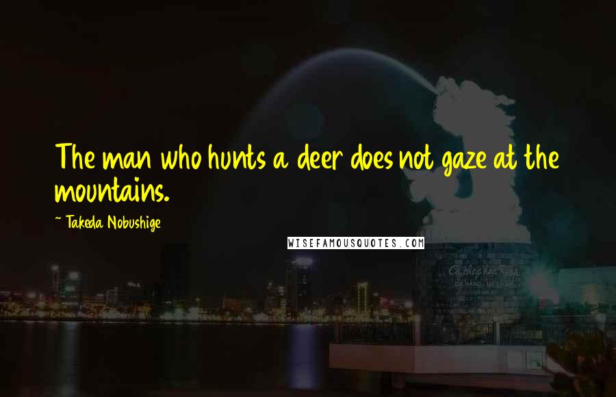 Takeda Nobushige Quotes: The man who hunts a deer does not gaze at the mountains.