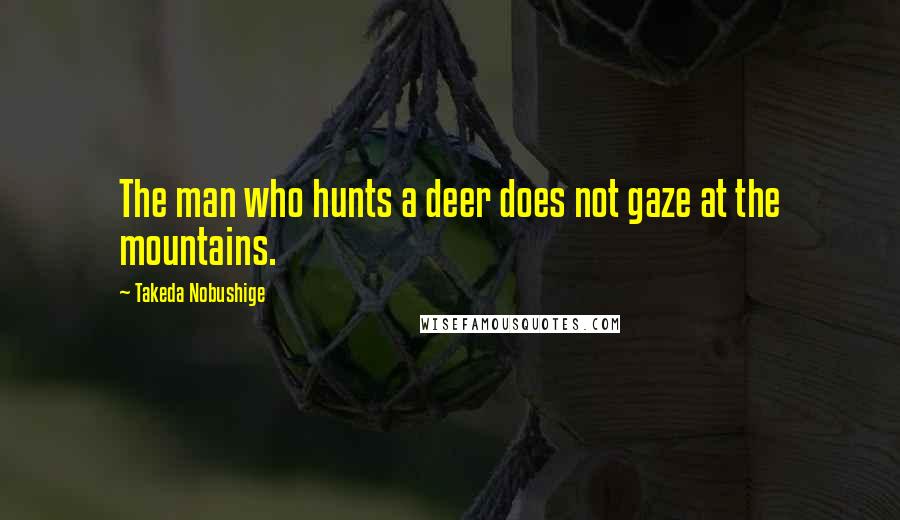 Takeda Nobushige Quotes: The man who hunts a deer does not gaze at the mountains.